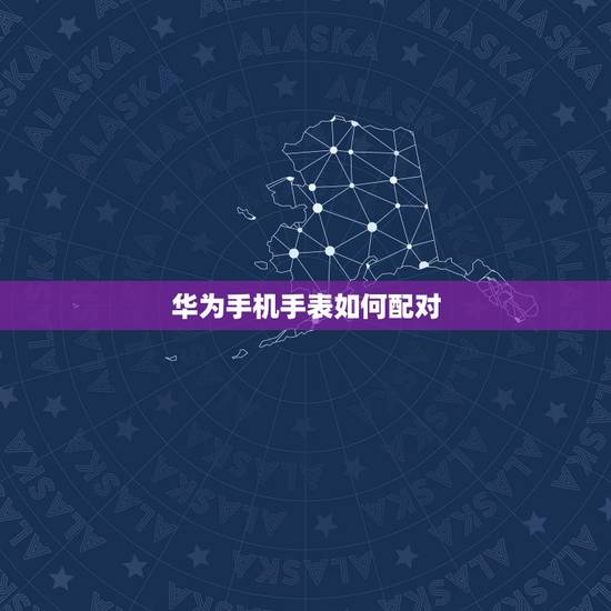 华为手机手表如何配对，华为手表怎么和手机连接？
