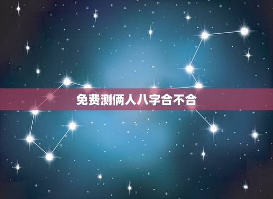 免费测俩人八字合不合，免费测两个人的生辰八字合不合