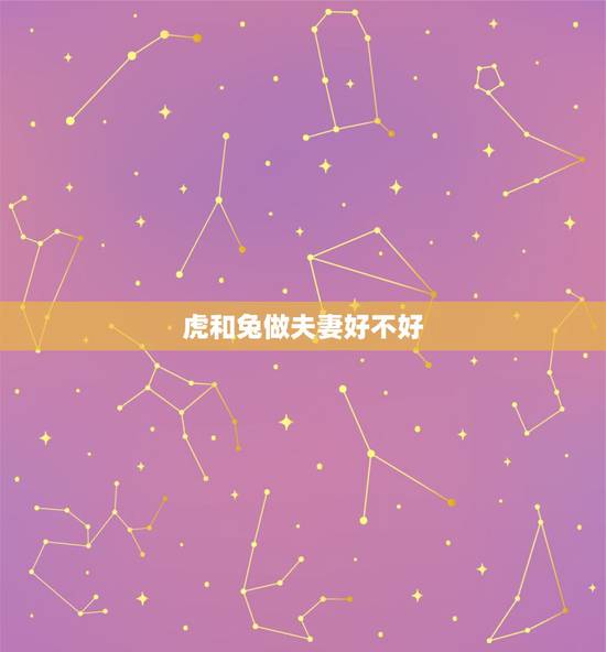 虎和兔做夫妻好不好,属虎和属兔的相冲吗? 虎和兔做夫妻好不好,属虎和属兔的相冲吗?