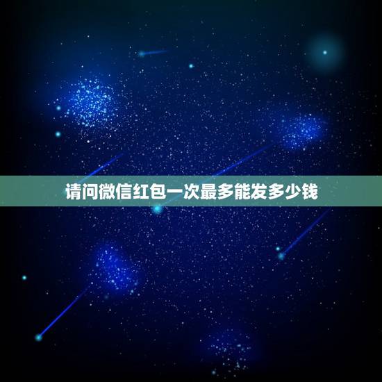 请问微信红包一次最多能发多少钱，微信发红包最多能发多少钱