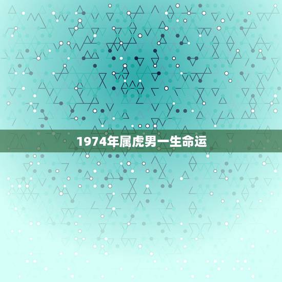 1974年属虎男一生命运,1974年属虎男婚姻 1974年属虎男一生命运,1974年属虎男婚姻