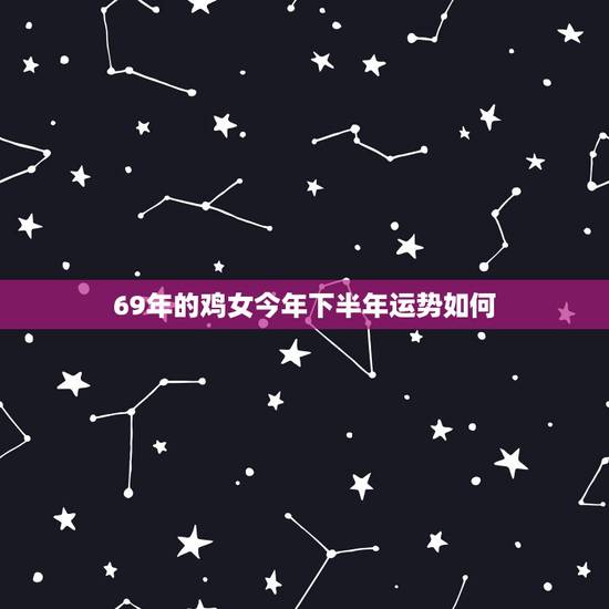 69年的鸡女今年下半年运势如何,1969年属鸡女性朋友,今年运程如何 69年的鸡女今年下半年运势如何,1969年属鸡女性朋友,今年运程如何
