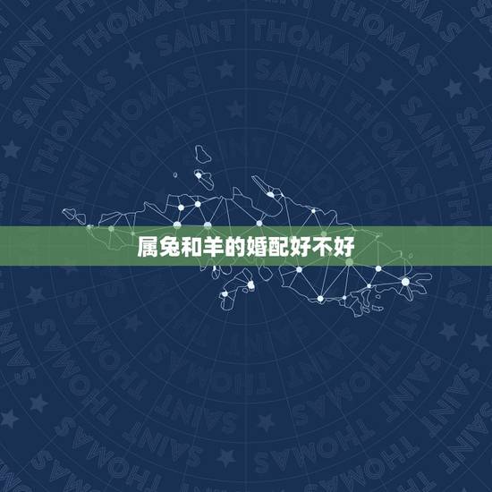 属兔和羊的婚配好不好,属相婚配:男属羊和女属兔相配吗 属兔和羊的婚配好不好,属相婚配:男属羊和女属兔相配吗