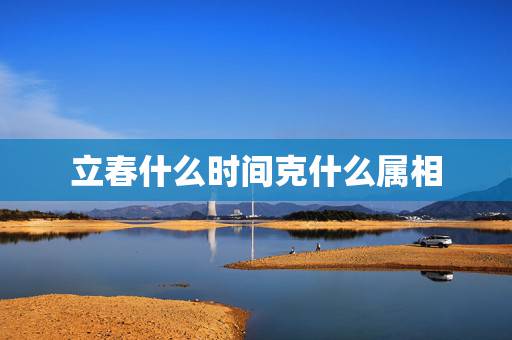 立春什么时间克什么属相，属相什么时间交替？是春节还是立春？
