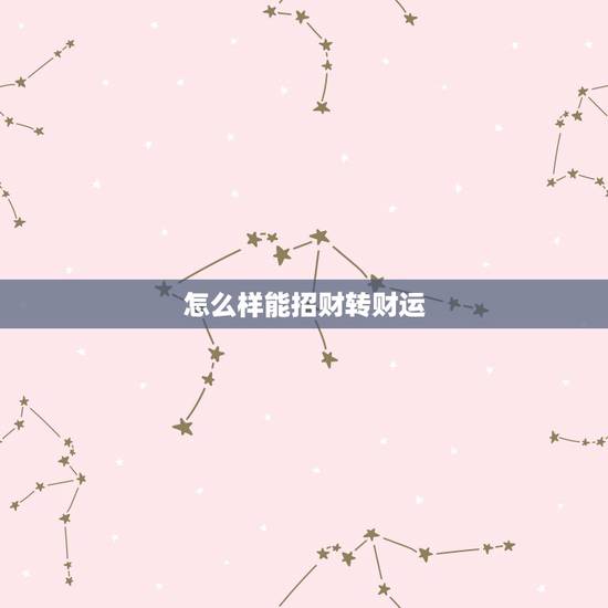 怎么样能招财转财运,怎样才能转财运 怎么样能招财转财运,怎样才能转财运