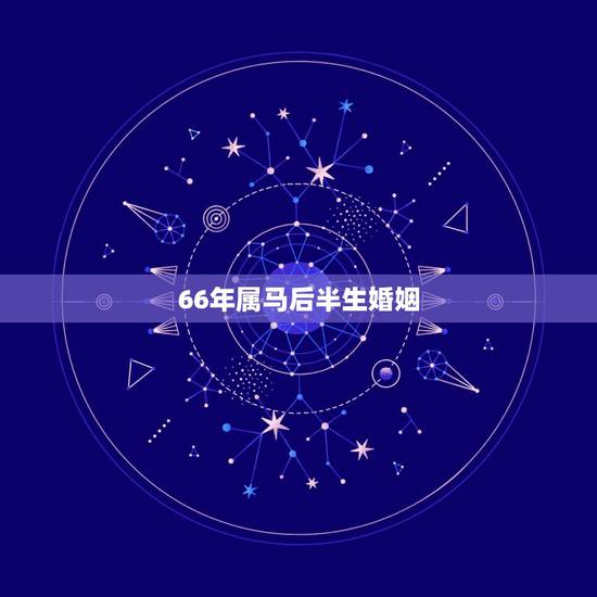 66年属马后半生婚姻,1966年属马人55岁发生 66年属马后半生婚姻,1966年属马人55岁发生