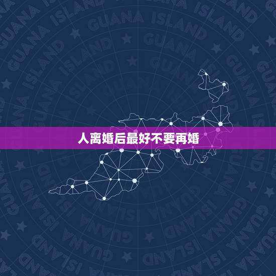 人离婚后最好不要再婚,为什么离婚后男人比女人好再婚 人离婚后最好不要再婚,为什么离婚后男人比女人好再婚