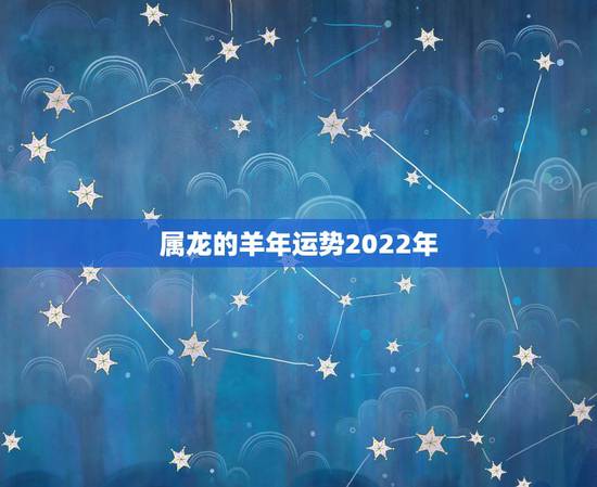 属龙的羊年运势2022年,2022年属龙运势及运程 属龙的羊年运势2022年,2022年属龙运势及运程
