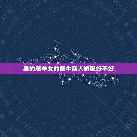 男的属羊女的属牛两人婚配好不好，男属羊女属牛真的不能结婚吗