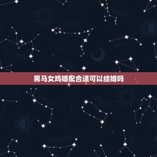 男马女鸡婚配合适可以结婚吗，属马男和属鸡女婚配好么