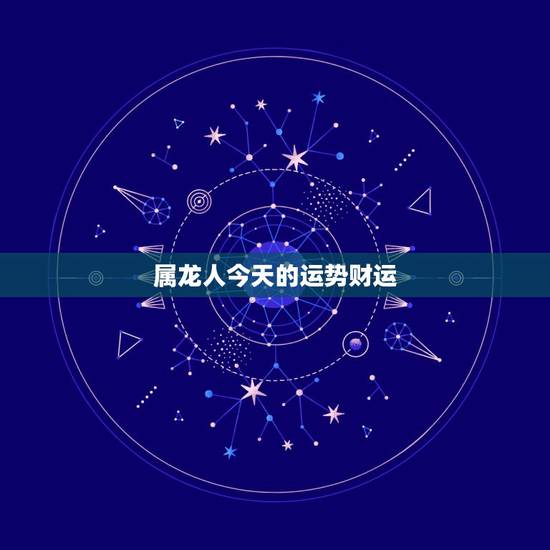 属龙人今天的运势财运，今年明天属龙人的财运和运气