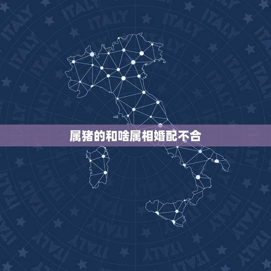 属猪的和啥属相婚配不合,属相婚配表之属猪的和什么属相最配 属猪的和啥属相婚配不合,属相婚配表之属猪的和什么属相最配