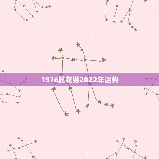 1976属龙男2022年运势,2022年1976年属龙女全年运势 1976属龙男2022年运势,2022年1976年属龙女全年运势