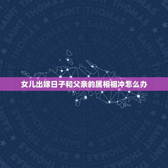 女儿出嫁日子和父亲的属相相冲怎么办,结婚日子跟父母生肖相冲怎么办? 女儿出嫁日子和父亲的属相相冲怎么办,结婚日子跟父母生肖相冲怎么办?