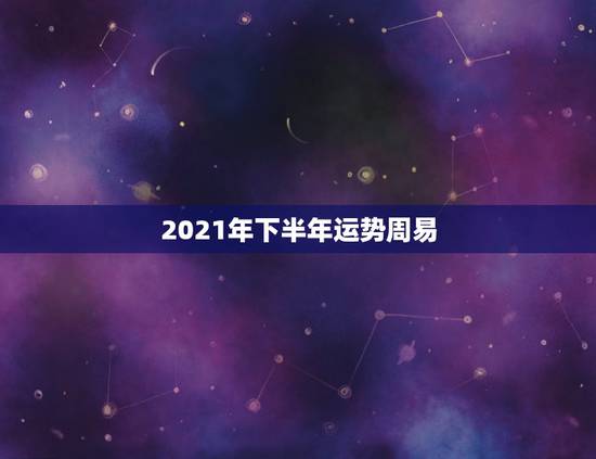 2021年下半年运势周易，天蝎座2021年下半年运势？