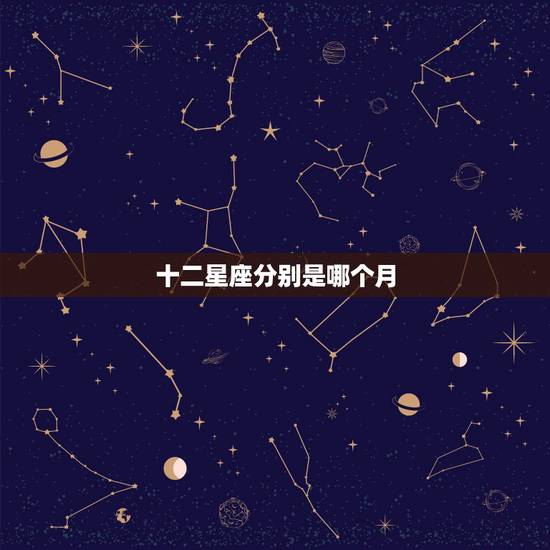 十二星座分别是哪个月,十二星座分别是什么时候出生的? 十二星座分别是哪个月,十二星座分别是什么时候出生的?