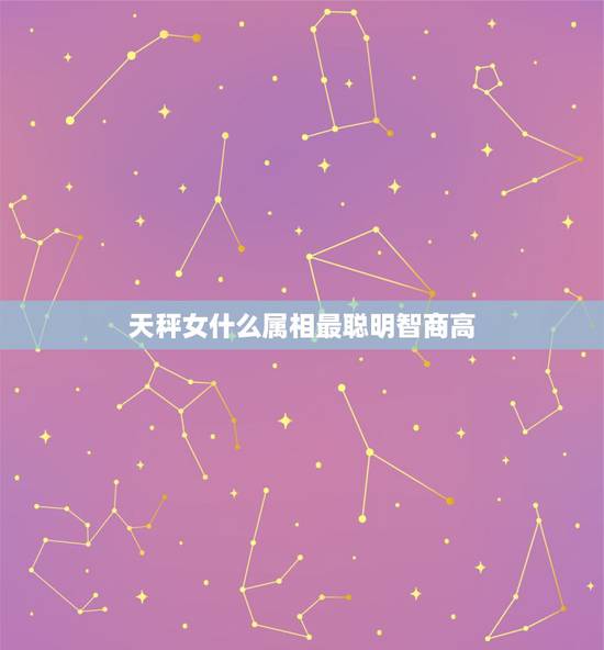 天秤女什么属相最聪明智商高,智商最高最聪明的星座女 天秤女什么属相最聪明智商高,智商最高最聪明的星座女