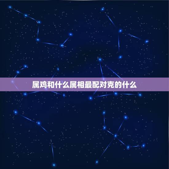 属鸡和什么属相最配对克的什么，蛇的生肖和什么生肖更好的