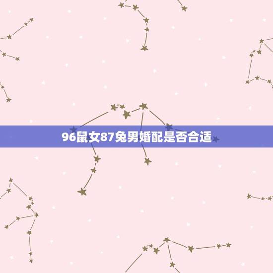 96鼠女87兔男婚配是否合适，女96年属鼠的和男87年属兔的结婚会好吗