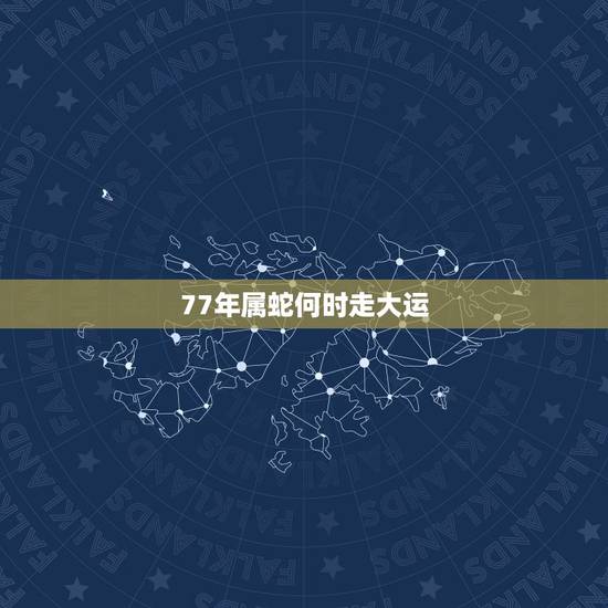 77年属蛇何时走大运,77年属蛇行大运是哪一年 77年属蛇何时走大运,77年属蛇行大运是哪一年