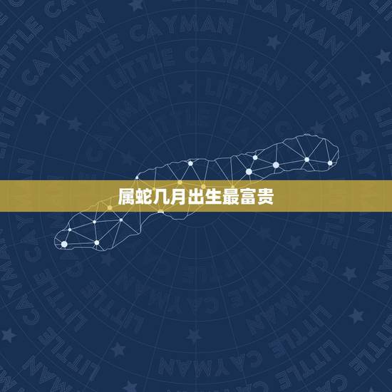 属蛇几月出生最富贵，福气之蛇好不好