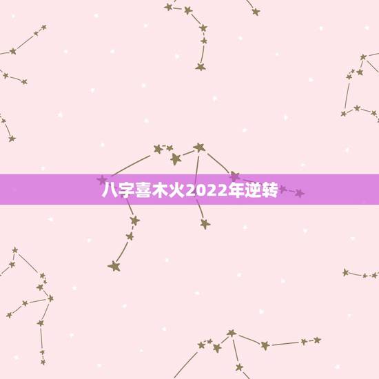 八字喜木火2022年逆转，2022年有桃花的八字