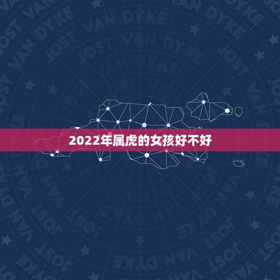 2022年属虎的女孩好不好,2022年属虎的女性本命年禁忌 2022年属虎的女孩好不好,2022年属虎的女性本命年禁忌