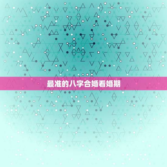 最准的八字合婚看婚期，八字合婚：通过两个人的生辰八字来确定婚期，什么时