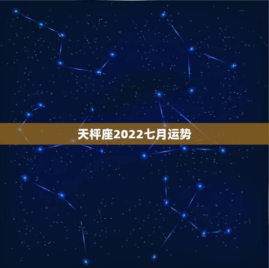天枰座2022七月运势，天秤座女生7月份的运势如何
