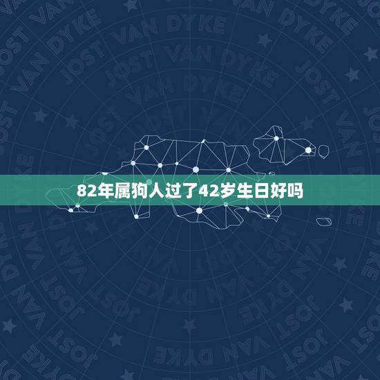 82年属狗人过了42岁生日好吗(如何应对中年危机) 82年属狗人过了42岁生日好吗(如何应对中年危机)