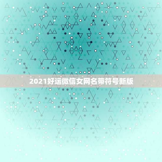 2021好运微信女网名带符号新版,微信昵称2021最新的女 2021好运微信女网名带符号新版,微信昵称2021最新的女