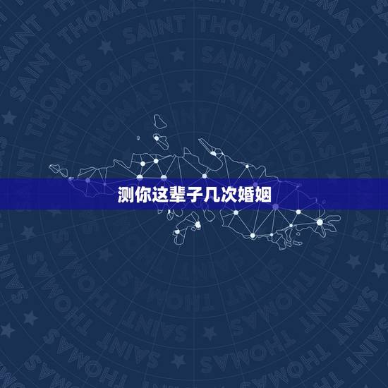 测你这辈子几次婚姻，免费测试一生有几次婚姻测试一生中有几次婚姻
