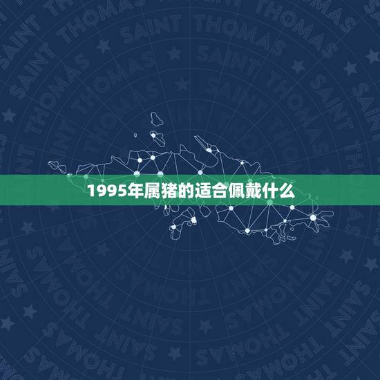 1995年属猪的适合佩戴什么，属猪的戴什么属相好