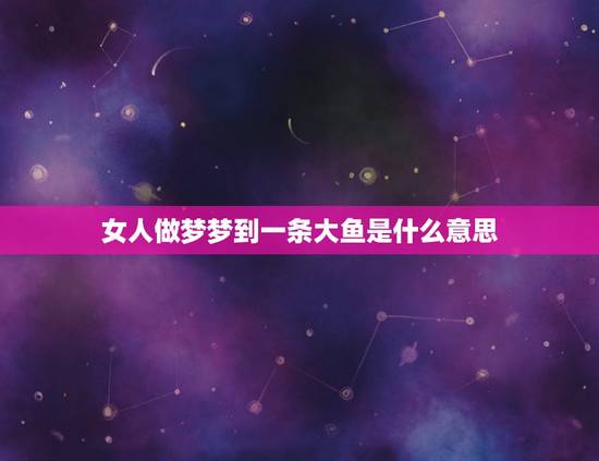 女人做梦梦到一条大鱼是什么意思，女人梦见大鱼是什么意思