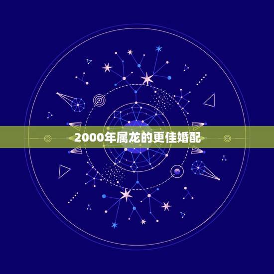 2000年属龙的更佳婚配，2000年出生属龙的更佳婚姻
