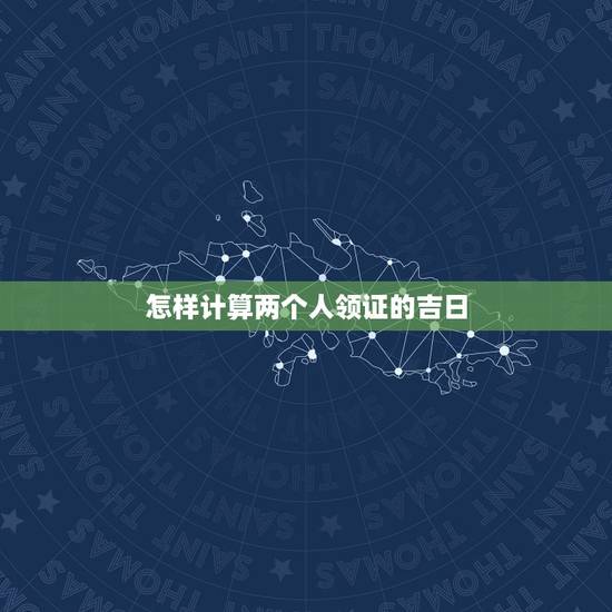 怎样计算两个人领证的吉日,领证吉日计算 怎样计算两个人领证的吉日,领证吉日计算