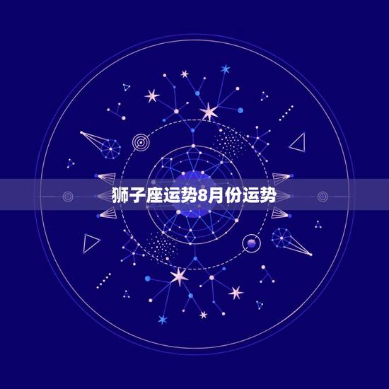 狮子座运势8月份运势,狮子座的女生今年运势如何? 狮子座运势8月份运势,狮子座的女生今年运势如何?