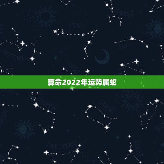 算命2022年运势属蛇,2022年属蛇的运势和财运 算命2022年运势属蛇,2022年属蛇的运势和财运
