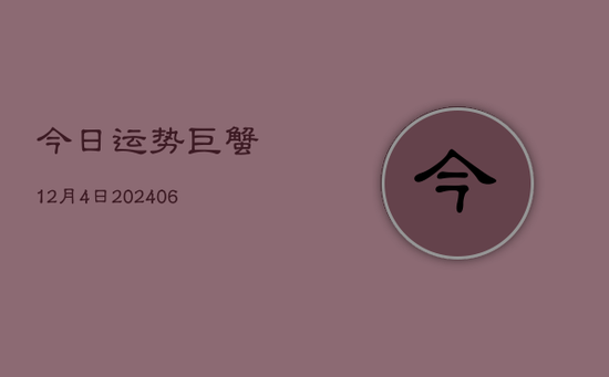 今日运势巨蟹12月4日(20240605) 今日运势巨蟹12月4日(20240605)