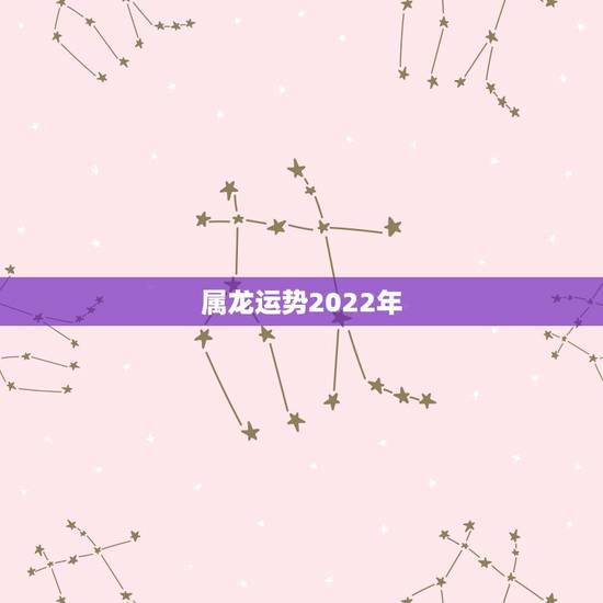 属龙运势2022年，2022年12生肖运势解析