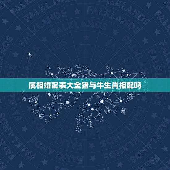 属相婚配表大全猪与牛生肖相配吗，属猪的属相婚配表 生肖猪和生肖羊合适吗