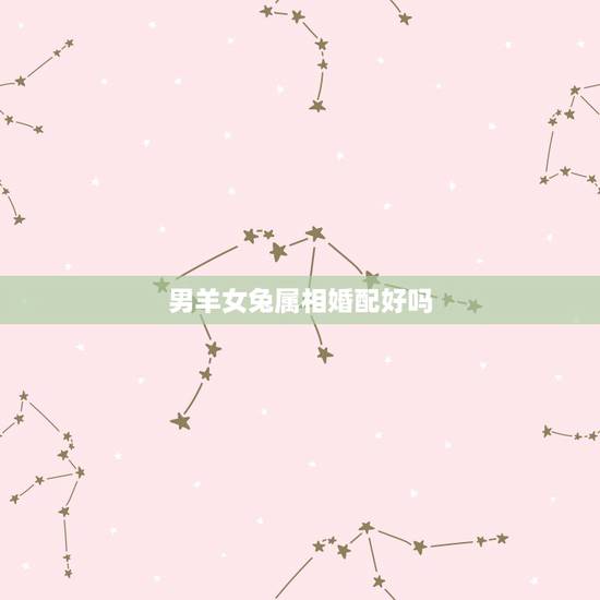男羊女兔属相婚配好吗,属兔的跟什么属性最相配? 男羊女兔属相婚配好吗,属兔的跟什么属性最相配?