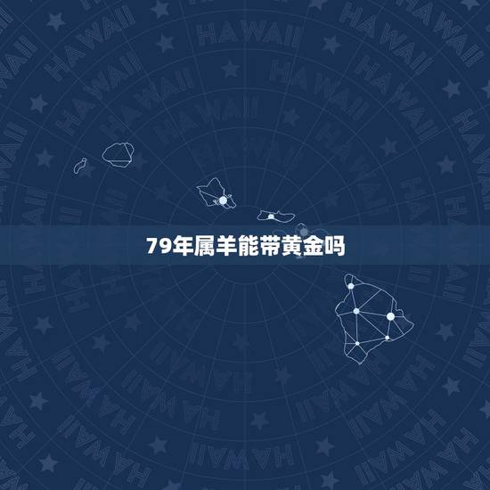 79年属羊能带黄金吗,1979年属羊人45岁大难 79年属羊能带黄金吗,1979年属羊人45岁大难