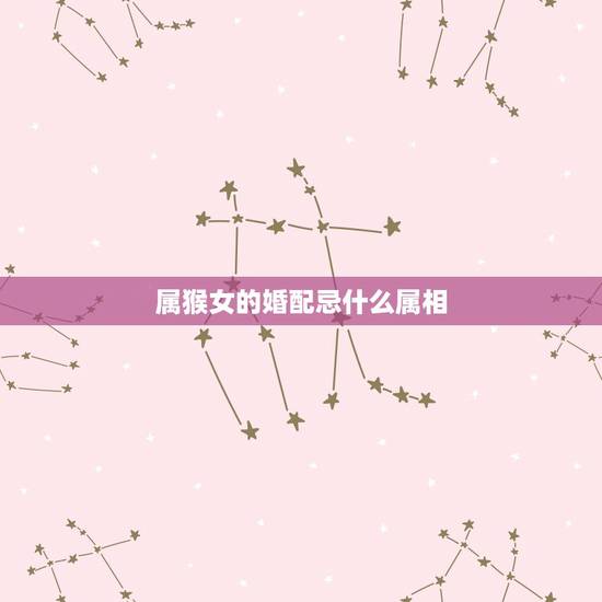 属猴女的婚配忌什么属相，属猴女与什么属相的人结婚最配