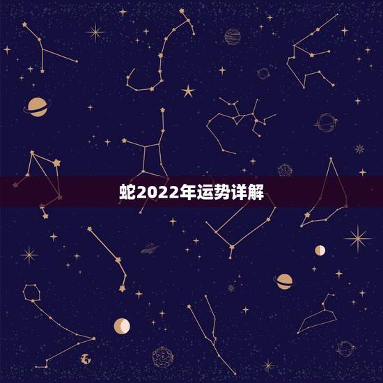 蛇2022年运势详解,2021年蛇年运势及运程1977 蛇2022年运势详解,2021年蛇年运势及运程1977