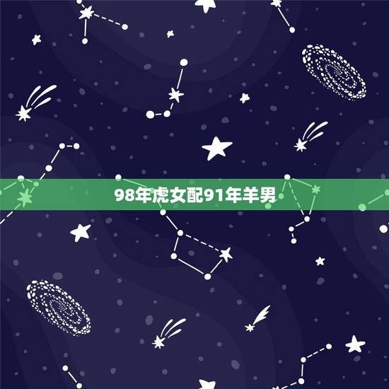98年虎女配91年羊男,91羊和98虎相配婚姻如何 98年虎女配91年羊男,91羊和98虎相配婚姻如何