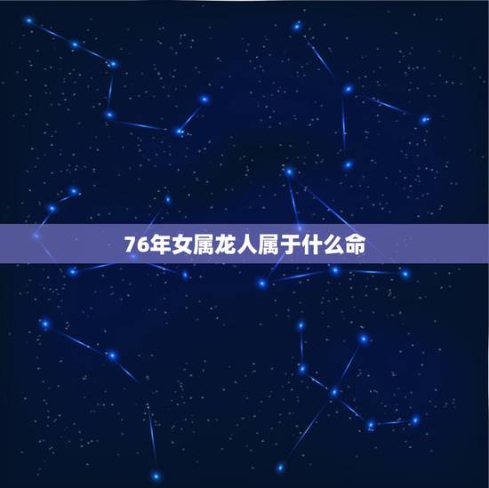 76年女属龙人属于什么命,76年属龙人2022 年运势 76年女属龙人属于什么命,76年属龙人2022 年运势