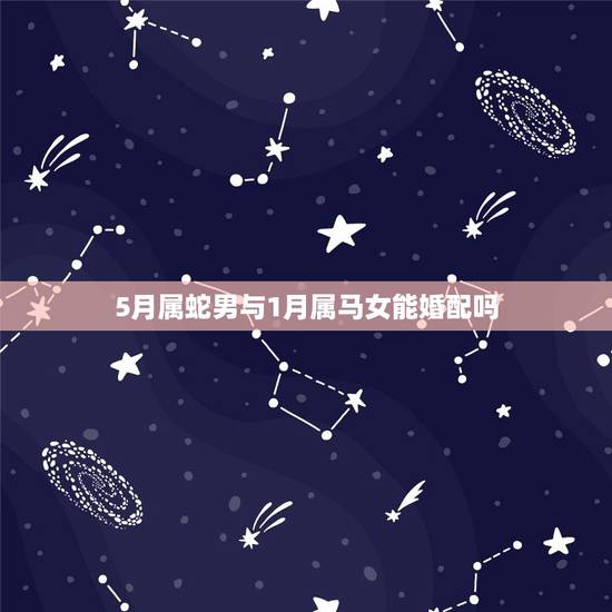 5月属蛇男与1月属马女能婚配吗,女属蛇男属马属相相配吗? 5月属蛇男与1月属马女能婚配吗,女属蛇男属马属相相配吗?