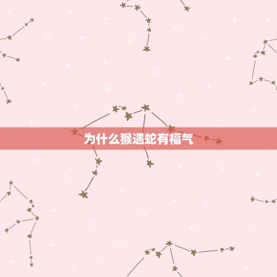 为什么猴遇蛇有福气，属猴的运气不好怎么化解