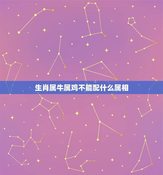 生肖属牛属鸡不能配什么属相,属鸡的和什么属相最配 和什么属相不配 生肖属牛属鸡不能配什么属相,属鸡的和什么属相最配 和什么属相不配